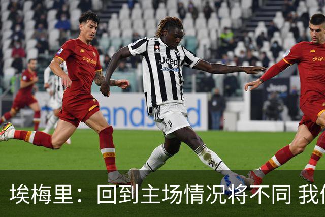 埃梅里：回到主场情况将不同 我们会有更多机会