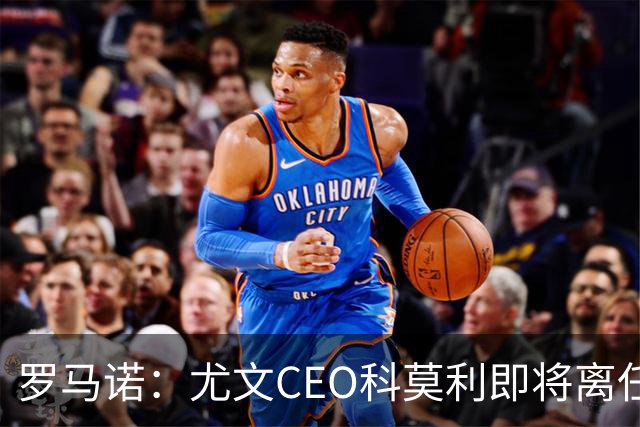 罗马诺：尤文CEO科莫利即将离任，卡内瓦利是继任主要人选
